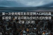 第一次使用樱花影院官网入口时的真实感受：常见问题与应对方式的整理记录（实测）