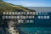 多次使用后再评价茶杯狐官方入口：日常使用中哪些地方顺手，哪些需要适应（实测）