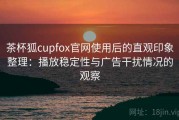 茶杯狐cupfox官网使用后的直观印象整理：播放稳定性与广告干扰情况的观察