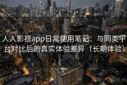 人人影视app日常使用笔记：与同类平台对比后的真实体验差异（长期体验）