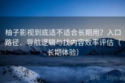 柚子影视到底适不适合长期用？入口路径、导航逻辑与找内容效率评估（长期体验）