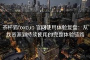 茶杯狐foxcup 官网使用体验复盘：从找资源到持续使用的完整体验链路