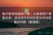 柚子影视电脑版下载｜从普通用户角度出发：适合碎片时间还是长时间观看的判断（整理版）