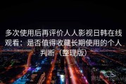 多次使用后再评价人人影视日韩在线观看：是否值得收藏长期使用的个人判断（整理版）
