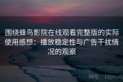 围绕蜂鸟影院在线观看完整版的实际使用感想：播放稳定性与广告干扰情况的观察