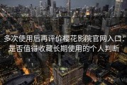 多次使用后再评价樱花影院官网入口：是否值得收藏长期使用的个人判断