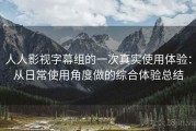 人人影视字幕组的一次真实使用体验：从日常使用角度做的综合体验总结