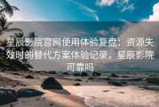 星辰影院官网使用体验复盘：资源失效时的替代方案体验记录，星辰影院可靠吗