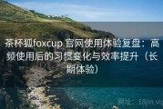 茶杯狐foxcup 官网使用体验复盘：高频使用后的习惯变化与效率提升（长期体验）