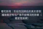 樱花影院｜阶段性回顾后的真实感受：播放稳定性与广告干扰情况的观察（稳定性观察）