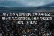 柚子影视电脑版官网日常使用笔记：在手机与电脑端的使用差异与稳定性表现（对比后）