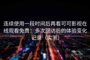 连续使用一段时间后再看可可影视在线观看免费：多次回访后的体验变化记录（实测）