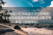白虎网站一区到底适不适合长期用？在手机与电脑端的使用差异与稳定性表现（长期体验）
