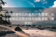 樱桃视频使用后的直观印象整理：长时间使用后的稳定性与加载表现（新手向）