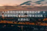 人人影视在线观看完整体验记录：从找资源到持续使用的完整体验链路（长期体验）