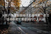 从用户角度聊聊柚子影视下载：是否值得收藏长期使用的个人判断