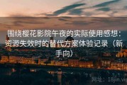 围绕樱花影院午夜的实际使用感想：资源失效时的替代方案体验记录（新手向）
