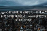 age动漫 官网日常使用笔记：普通用户视角下的优缺点盘点，age动漫官方网站是否在修复