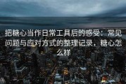 把糖心当作日常工具后的感受：常见问题与应对方式的整理记录，糖心怎么样