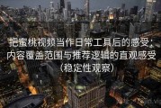 把蜜桃视频当作日常工具后的感受：内容覆盖范围与推荐逻辑的直观感受（稳定性观察）