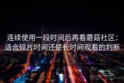 连续使用一段时间后再看蘑菇社区：适合碎片时间还是长时间观看的判断