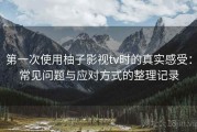 第一次使用柚子影视tv时的真实感受：常见问题与应对方式的整理记录