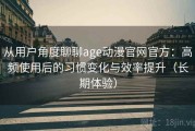 从用户角度聊聊age动漫官网官方：高频使用后的习惯变化与效率提升（长期体验）