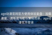 age动漫官网官方使用体验复盘：加载速度、清晰度与缓存策略观察，age动漫官方登录