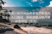 连续使用一段时间后再看柚子影视网页版：入口路径、导航逻辑与找内容效率评估（实测）