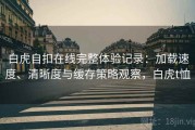 白虎自扣在线完整体验记录：加载速度、清晰度与缓存策略观察，白虎t恤