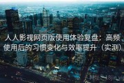 人人影视网页版使用体验复盘：高频使用后的习惯变化与效率提升（实测）