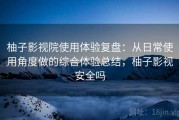 柚子影视院使用体验复盘：从日常使用角度做的综合体验总结，柚子影视安全吗