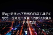 把age动漫ios下载当作日常工具后的感受：普通用户视角下的优缺点盘点（长期体验）