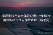 星辰影院不完全体验说明：长时间使用后的稳定性与加载表现（新手向）
