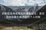 茶杯狐高频使用后的真实结论：是否值得收藏长期使用的个人判断