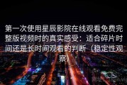 第一次使用星辰影院在线观看免费完整版视频时的真实感受：适合碎片时间还是长时间观看的判断（稳定性观察）