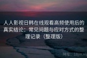 人人影视日韩在线观看高频使用后的真实结论：常见问题与应对方式的整理记录（整理版）