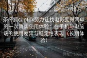 茶杯狐cupfox努力让找电影变得简单的一次真实使用体验：在手机与电脑端的使用差异与稳定性表现（长期体验）