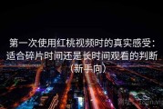 第一次使用红桃视频时的真实感受：适合碎片时间还是长时间观看的判断（新手向）