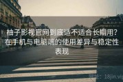 柚子影视官网到底适不适合长期用？在手机与电脑端的使用差异与稳定性表现