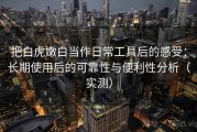 把白虎嫩白当作日常工具后的感受：长期使用后的可靠性与便利性分析（实测）