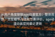 从用户角度聊聊age动漫官方：整体观感、交互细节与使用节奏评价，age动漫动画官网最近更新