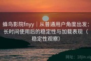 蜂鸟影院fnyy｜从普通用户角度出发：长时间使用后的稳定性与加载表现（稳定性观察）