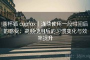 茶杯狐 cupfox｜连续使用一段时间后的感受：高频使用后的习惯变化与效率提升