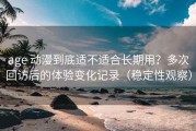age 动漫到底适不适合长期用？多次回访后的体验变化记录（稳定性观察）