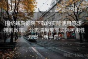 围绕蜂鸟影院下载的实际使用感想：搜索效率、分类清晰度与实际可用性观察（新手向）