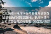 连续使用一段时间后再看蜂鸟影院在线观看免费观看完整版：长时间使用后的稳定性与加载表现（稳定性观察）