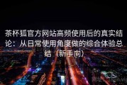 茶杯狐官方网站高频使用后的真实结论：从日常使用角度做的综合体验总结（新手向）