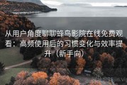 从用户角度聊聊蜂鸟影院在线免费观看：高频使用后的习惯变化与效率提升（新手向）