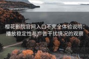 樱花影院官网入口不完全体验说明：播放稳定性与广告干扰情况的观察